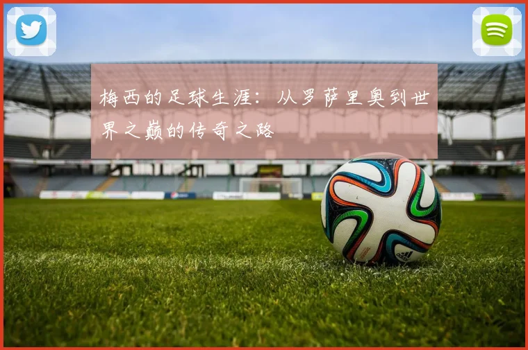 梅西的足球生涯：从罗萨里奥到世界之巅的传奇之路