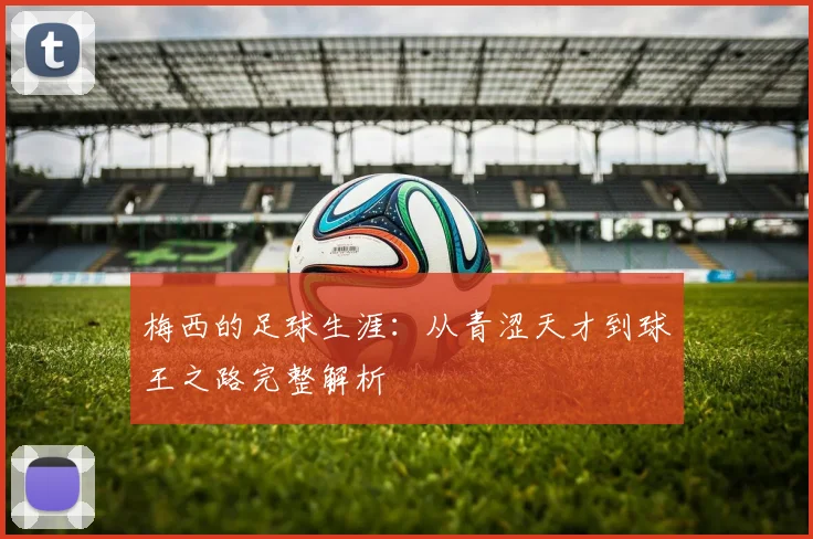 梅西的足球生涯:从青涩天才到球王之路完整解析
