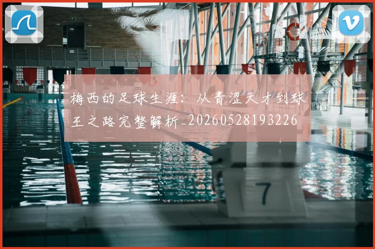 梅西的足球生涯：从青涩天才到球王之路完整解析_20260528193226