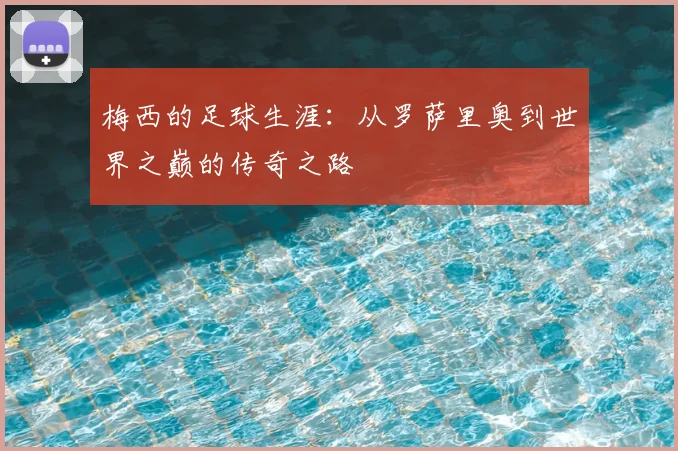 梅西的足球生涯:从罗萨里奥到世界之巅的传奇之路
