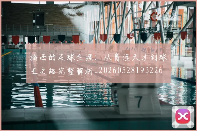 梅西的足球生涯:从青涩天才到球王之路完整解析_20260528193226
